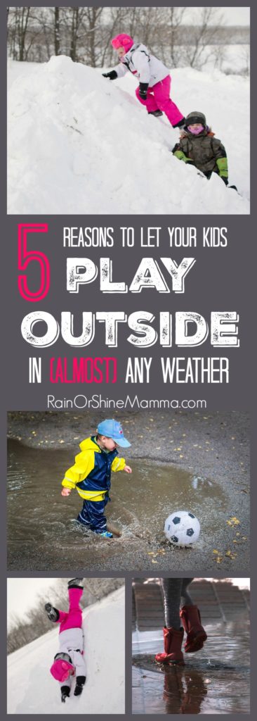 5 Reasons to Let Your Kids Play Outside In (Almost) Any Weather. Outdoor play in rain, wind and snow can be a lot of fun for kids, so why stay inside because of some inclement weather? Don't hibernate in the fall and winter - find some fun outdoor activities to do with your kids instead! 